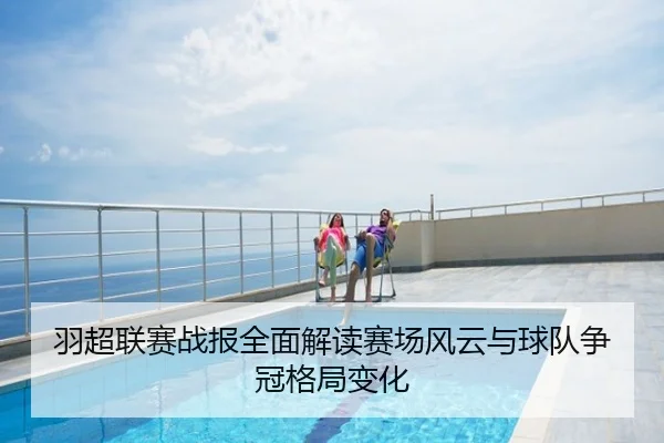 羽超联赛战报全面解读赛场风云与球队争冠格局变化