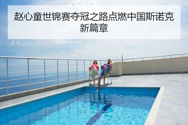 赵心童世锦赛夺冠之路点燃中国斯诺克新篇章