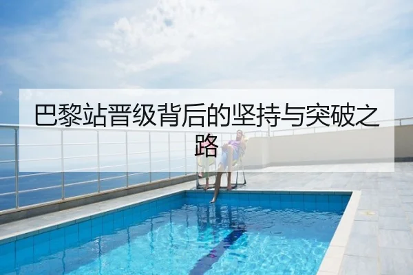 巴黎站晋级背后的坚持与突破之路