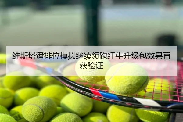 维斯塔潘排位模拟继续领跑红牛升级包效果再获验证