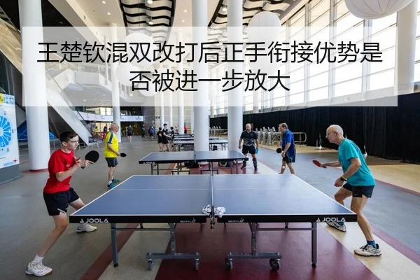王楚钦混双改打后正手衔接优势是否被进一步放大