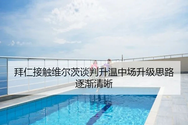 拜仁接触维尔茨谈判升温中场升级思路逐渐清晰