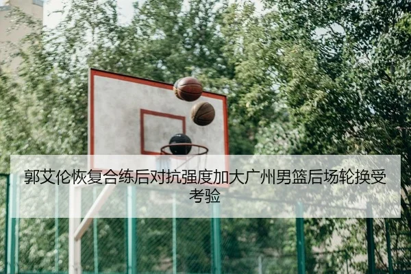 郭艾伦恢复合练后对抗强度加大广州男篮后场轮换受考验