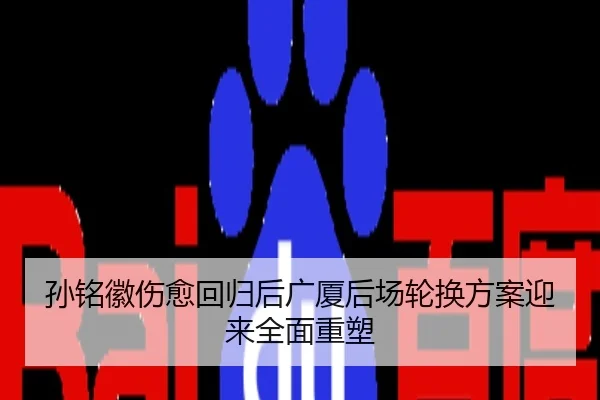 孙铭徽伤愈回归后广厦后场轮换方案迎来全面重塑