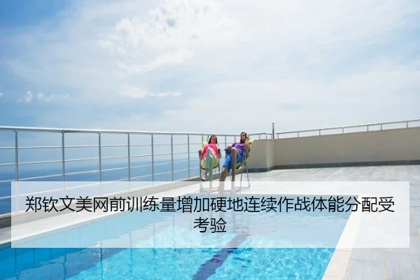 郑钦文美网前训练量增加硬地连续作战体能分配受考验