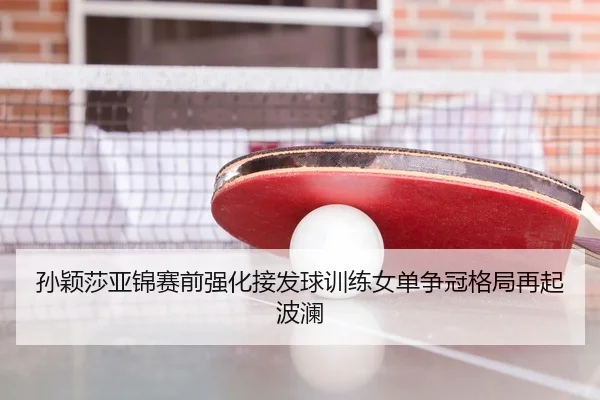 孙颖莎亚锦赛前强化接发球训练女单争冠格局再起波澜