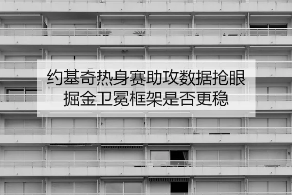 约基奇热身赛助攻数据抢眼 掘金卫冕框架是否更稳