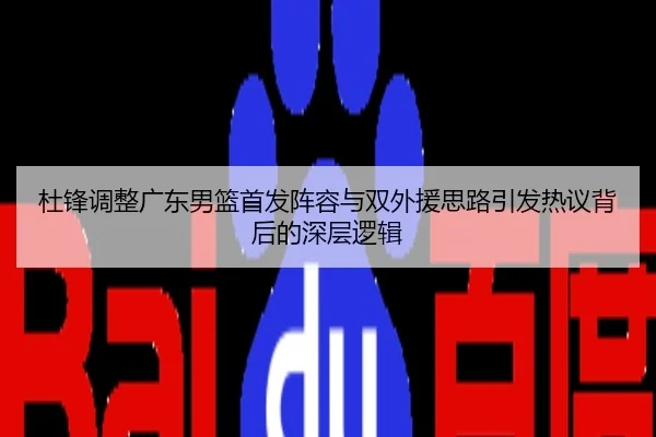 杜锋调整广东男篮首发阵容与双外援思路引发热议背后的深层逻辑