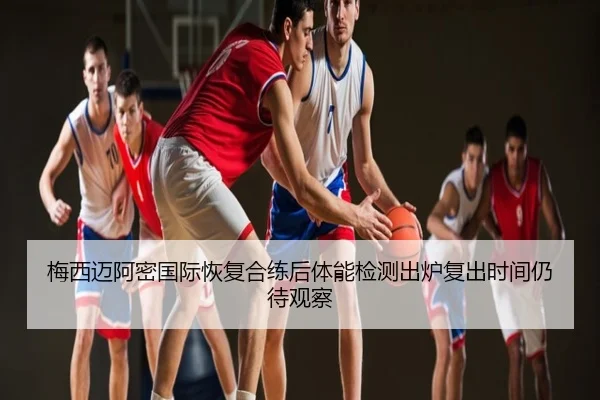 梅西迈阿密国际恢复合练后体能检测出炉复出时间仍待观察