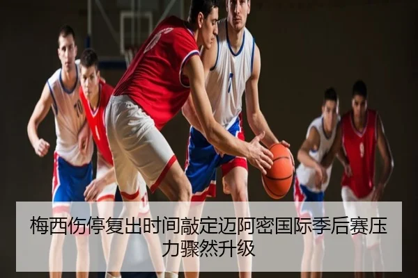 梅西伤停复出时间敲定迈阿密国际季后赛压力骤然升级